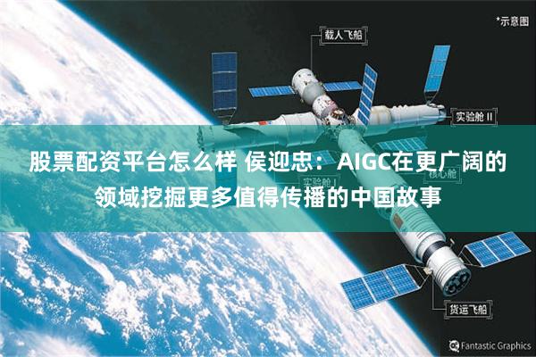 股票配资平台怎么样 侯迎忠：AIGC在更广阔的领域挖掘更多值得传播的中国故事