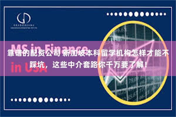 靠谱的配资公司 新加坡本科留学机构怎样才能不踩坑，这些中介套路你千万要了解！