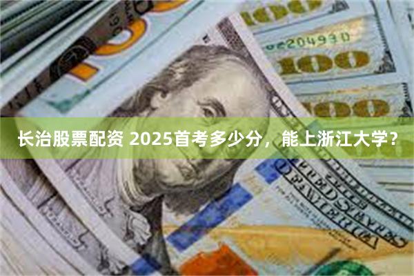 长治股票配资 2025首考多少分，能上浙江大学？