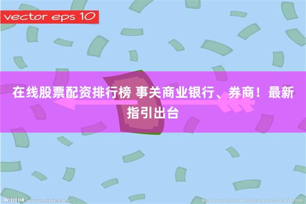 在线股票配资排行榜 事关商业银行、券商！最新指引出台