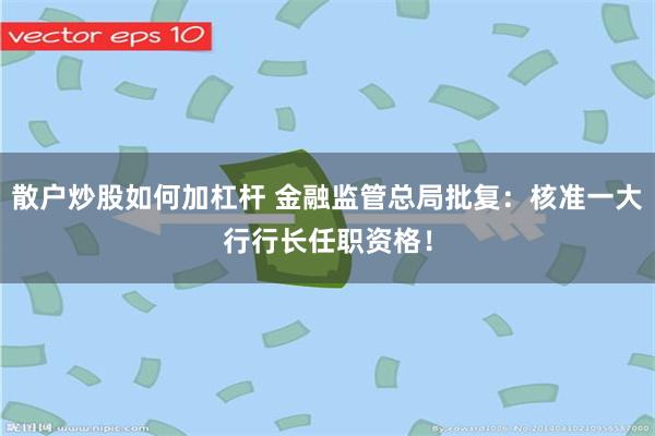 散户炒股如何加杠杆 金融监管总局批复：核准一大行行长任职资格！