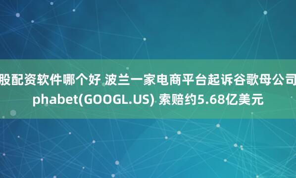 炒股配资软件哪个好 波兰一家电商平台起诉谷歌母公司Alphabet(GOOGL.US) 索赔约5.68亿美元