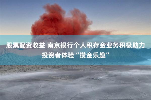 股票配资收益 南京银行个人积存金业务积极助力投资者体验“攒金乐趣”