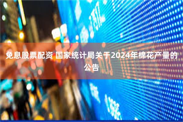 免息股票配资 国家统计局关于2024年棉花产量的公告