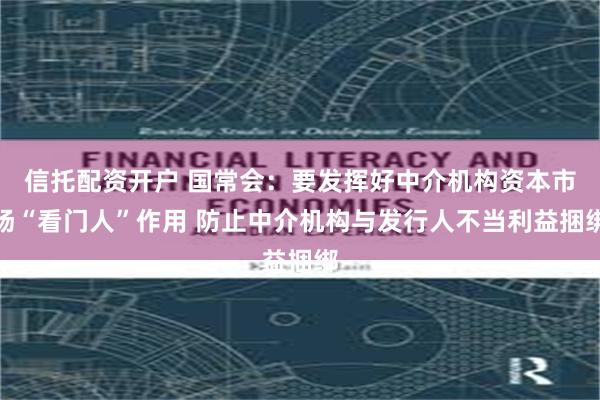 信托配资开户 国常会：要发挥好中介机构资本市场“看门人”作用 防止中介机构与发行人不当利益捆绑