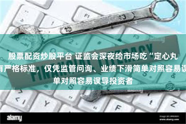 股票配资炒股平台 证监会深夜给市场吃“定心丸”：退市有严格标准，仅凭监管问询、业绩下滑简单对照容易误导投资者