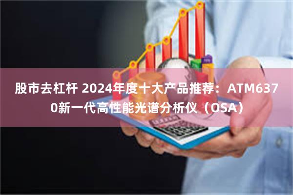 股市去杠杆 2024年度十大产品推荐：ATM6370新一代高性能光谱分析仪（OSA）