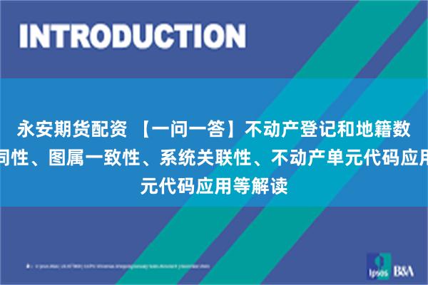 永安期货配资 【一问一答】不动产登记和地籍数据库协同性、图属一致性、系统关联性、不动产单元代码应用等解读