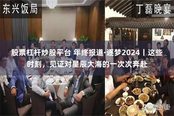 股票杠杆炒股平台 年终报道·逐梦2024丨这些时刻，见证对星辰大海的一次次奔赴