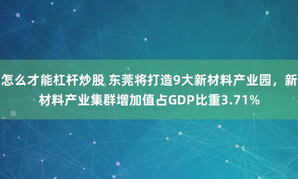 怎么才能杠杆炒股 东莞将打造9大新材料产业园，新材料产业集群增加值占GDP比重3.71%