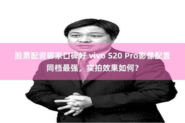 股票配资哪家口碑好 vivo S20 Pro影像配置同档最强，实拍效果如何？