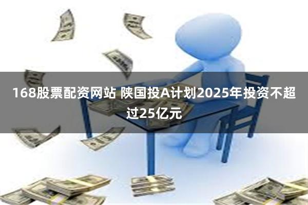 168股票配资网站 陕国投A计划2025年投资不超过25亿元