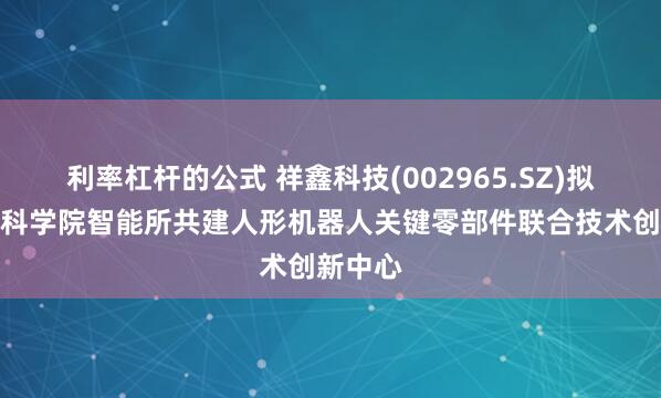 利率杠杆的公式 祥鑫科技(002965.SZ)拟携广东科学院智能所共建人形机器人关键零部件联合技术创新中心