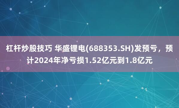 杠杆炒股技巧 华盛锂电(688353.SH)发预亏，预计2024年净亏损1.52亿元到1.8亿元