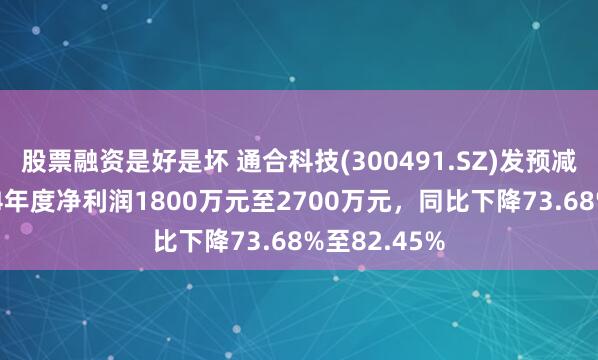 股票融资是好是坏 通合科技(300491.SZ)发预减，预计2024年度净利润1800万元至2700万元，同比下降73.68%至82.45%