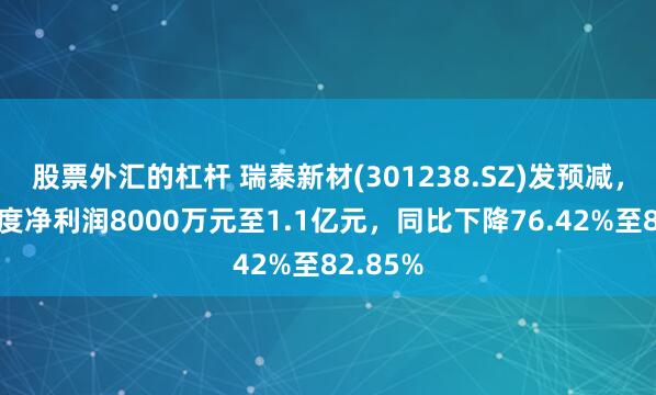 股票外汇的杠杆 瑞泰新材(301238.SZ)发预减，预计年度净利润8000万元至1.1亿元，同比下降76.42%至82.85%