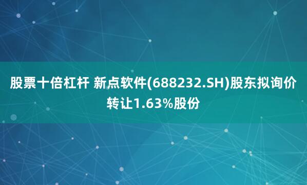 股票十倍杠杆 新点软件(688232.SH)股东拟询价转让1.63%股份