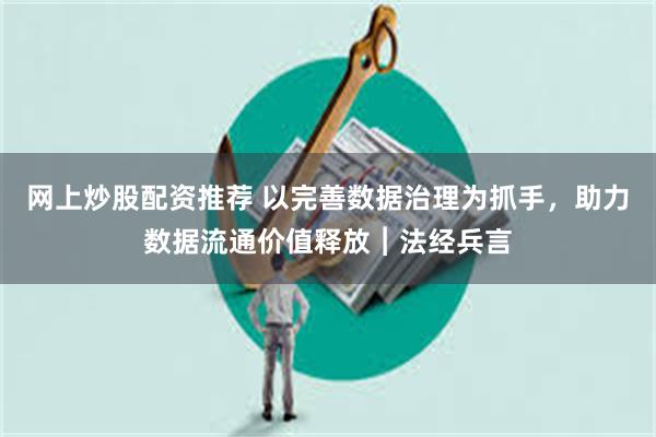 网上炒股配资推荐 以完善数据治理为抓手，助力数据流通价值释放︱法经兵言