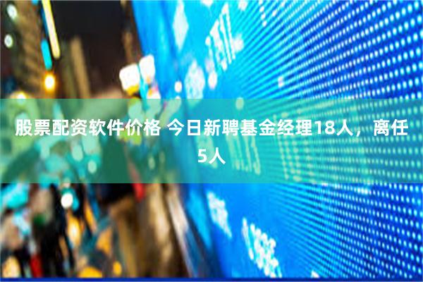 股票配资软件价格 今日新聘基金经理18人，离任5人