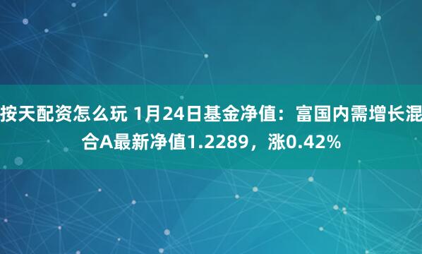 按天配资怎么玩 1月24日基金净值：富国内需增长混合A最新净值1.2289，涨0.42%