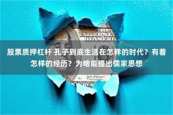 股票质押杠杆 孔子到底生活在怎样的时代？有着怎样的经历？为啥能提出儒家思想