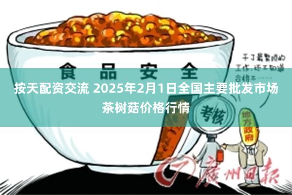 按天配资交流 2025年2月1日全国主要批发市场茶树菇价格行情