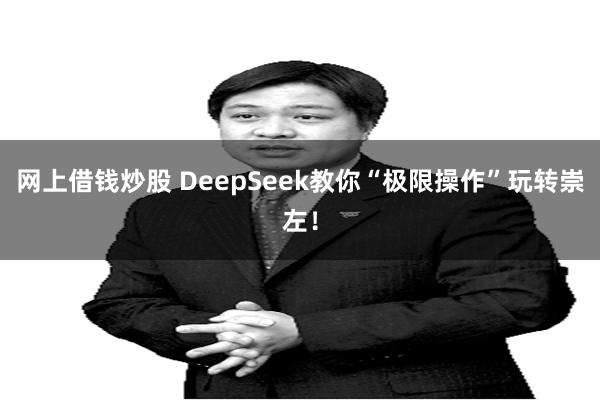 网上借钱炒股 DeepSeek教你“极限操作”玩转崇左！