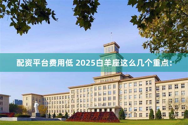 配资平台费用低 2025白羊座这么几个重点：