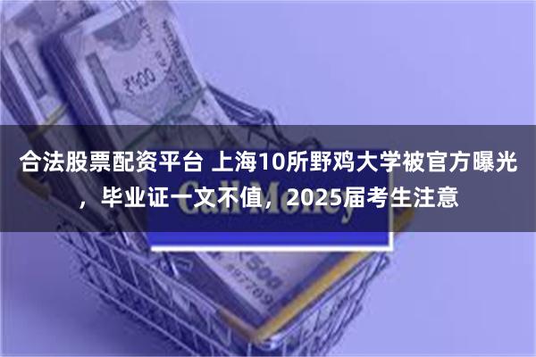 合法股票配资平台 上海10所野鸡大学被官方曝光，毕业证一文不值，2025届考生注意