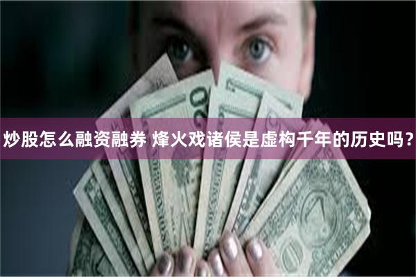 炒股怎么融资融券 烽火戏诸侯是虚构千年的历史吗？