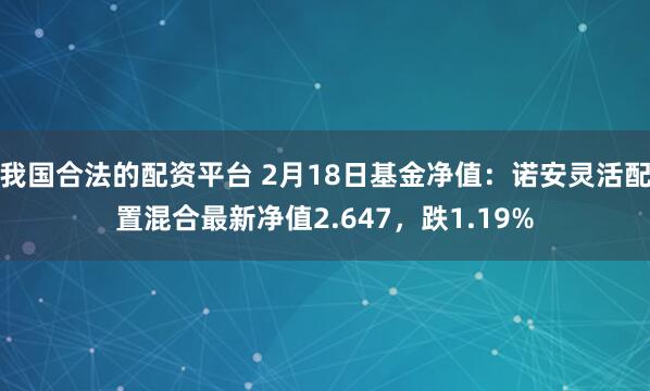 我国合法的配资平台 2月18日基金净值：诺安灵活配置混合最新净值2.647，跌1.19%