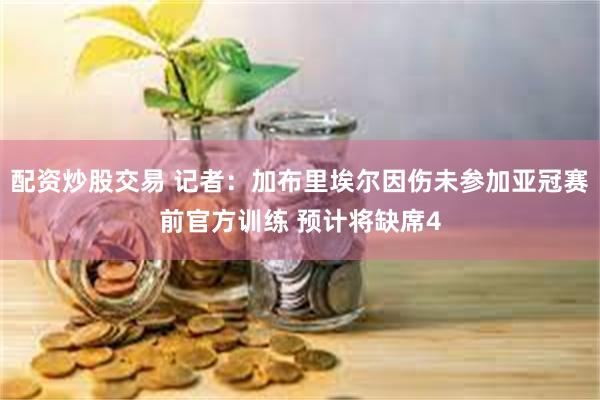 配资炒股交易 记者：加布里埃尔因伤未参加亚冠赛前官方训练 预计将缺席4