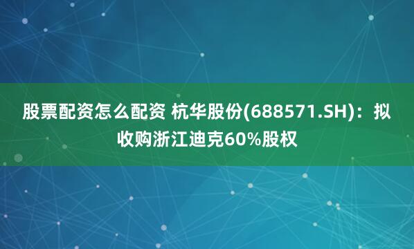 股票配资怎么配资 杭华股份(688571.SH)：拟收购浙江迪克60%股权