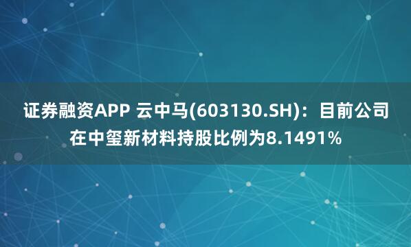 证券融资APP 云中马(603130.SH)：目前公司在中玺新材料持股比例为8.1491%