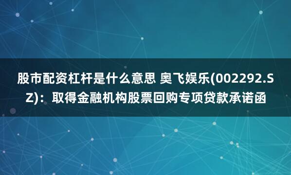 股市配资杠杆是什么意思 奥飞娱乐(002292.SZ)：取得金融机构股票回购专项贷款承诺函