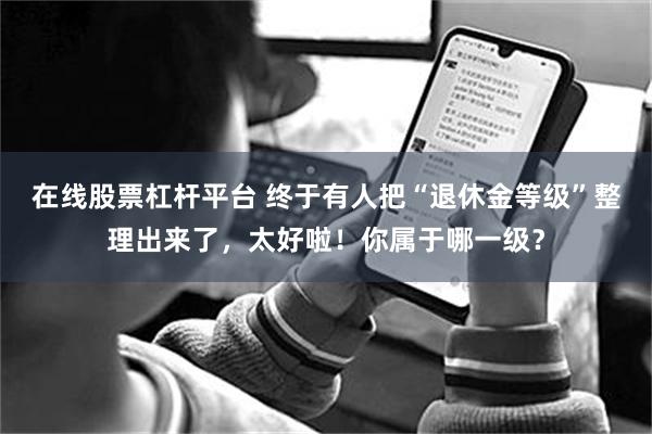 在线股票杠杆平台 终于有人把“退休金等级”整理出来了，太好啦！你属于哪一级？