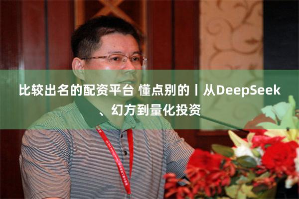 比较出名的配资平台 懂点别的丨从DeepSeek、幻方到量化投资