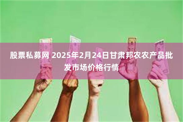 股票私募网 2025年2月24日甘肃邦农农产品批发市场价格行情