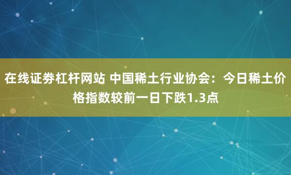 在线证劵杠杆网站 中国稀土行业协会：今日稀土价格指数较前一日下跌1.3点