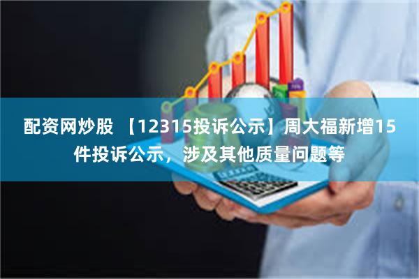 配资网炒股 【12315投诉公示】周大福新增15件投诉公示，涉及其他质量问题等