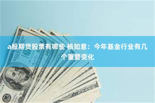 a股期货股票有哪些 杨如意：今年基金行业有几个重要变化