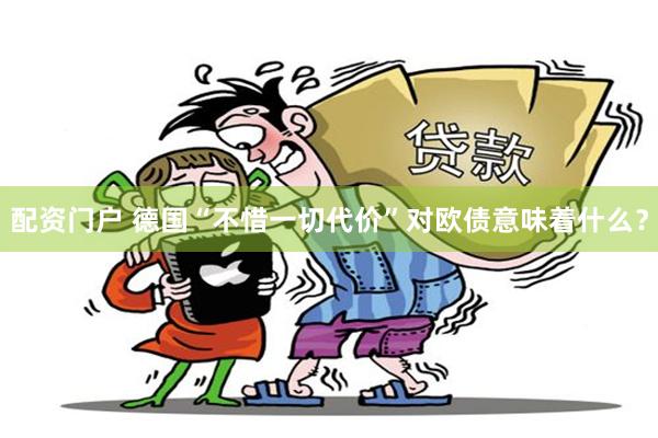 配资门户 德国“不惜一切代价”对欧债意味着什么？