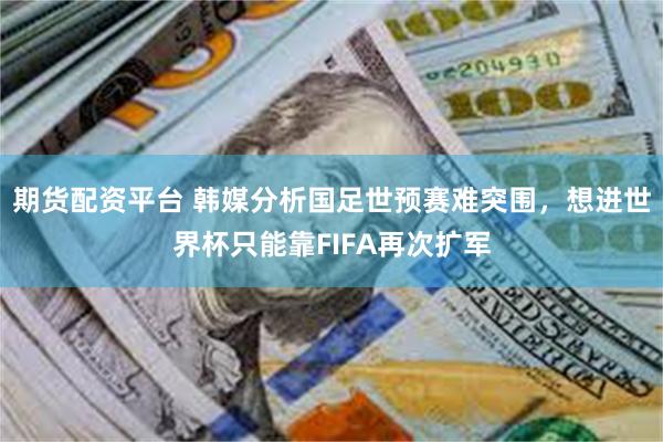 期货配资平台 韩媒分析国足世预赛难突围，想进世界杯只能靠FIFA再次扩军