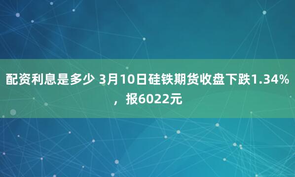 配资利息是多少 3月10日硅铁期货收盘下跌1.34%，报6022元