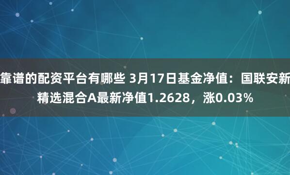 靠谱的配资平台有哪些 3月17日基金净值：国联安新精选混合A最新净值1.2628，涨0.03%