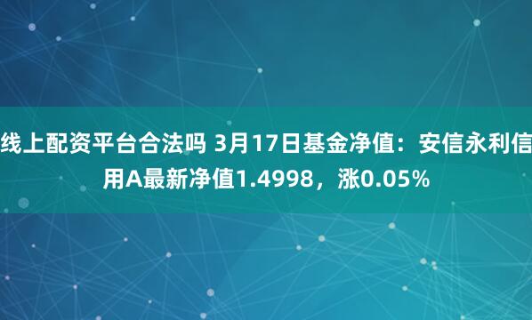 线上配资平台合法吗 3月17日基金净值：安信永利信用A最新净值1.4998，涨0.05%