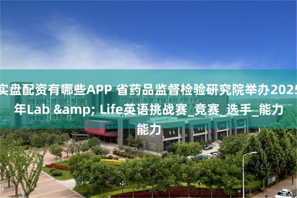 实盘配资有哪些APP 省药品监督检验研究院举办2025年Lab & Life英语挑战赛_竞赛_选手_能力