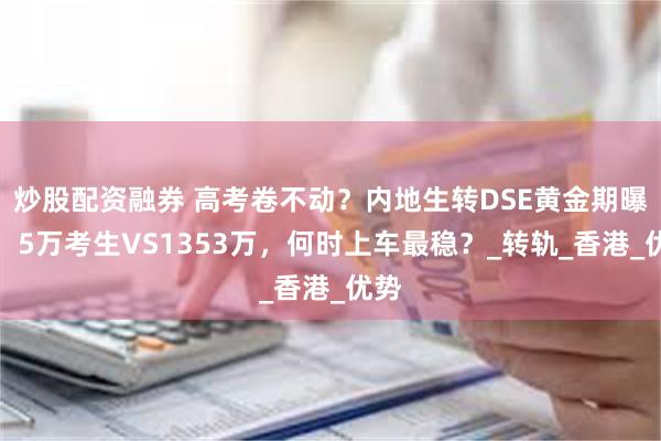 炒股配资融券 高考卷不动？内地生转DSE黄金期曝光！5万考生VS1353万，何时上车最稳？_转轨_香港_优势