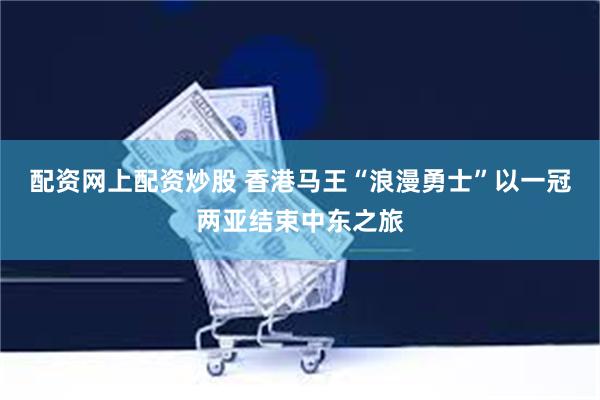配资网上配资炒股 香港马王“浪漫勇士”以一冠两亚结束中东之旅