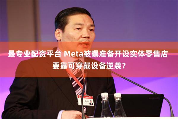 最专业配资平台 Meta被曝准备开设实体零售店 要靠可穿戴设备逆袭？